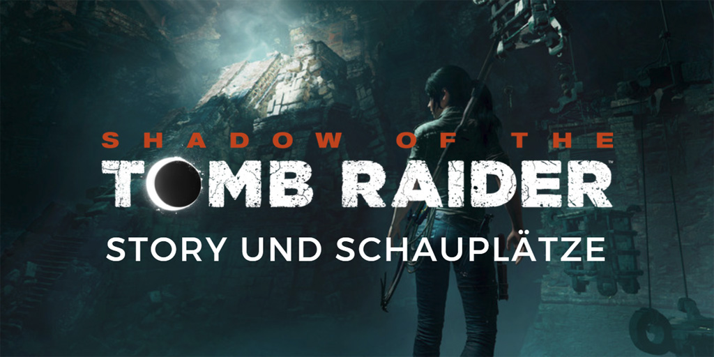 Shadow of the Tomb Raider: Story und Schauplätze